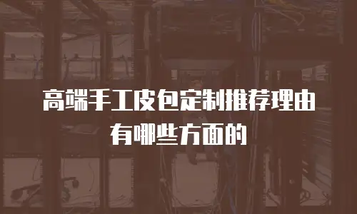 高端手工皮包定制推荐理由有哪些方面的