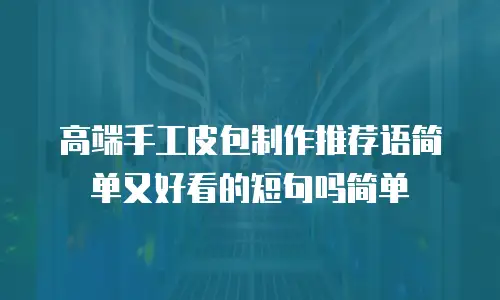 高端手工皮包制作推荐语简单又好看的短句吗简单