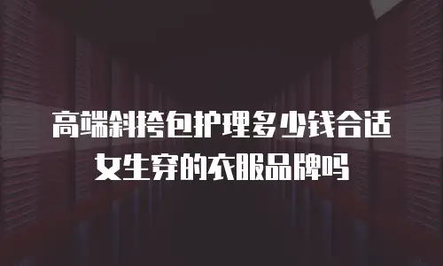 高端斜挎包护理多少钱合适女生穿的衣服品牌吗