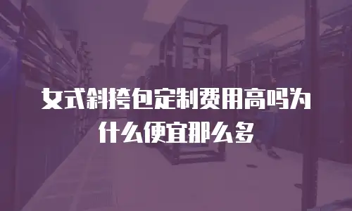 女式斜挎包定制费用高吗为什么便宜那么多