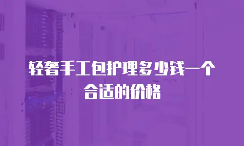 轻奢手工包护理多少钱一个合适的价格