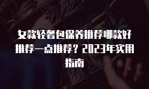 女款轻奢包保养推荐哪款好推荐一点推荐？2023年实用指南