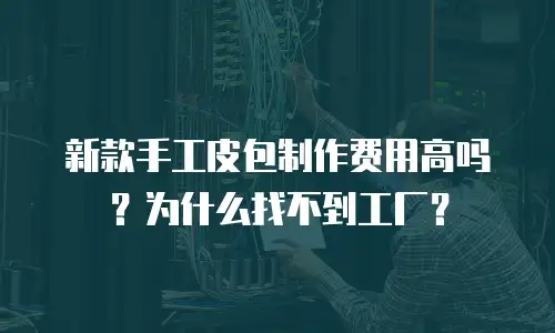 新款手工皮包制作费用高吗？为什么找不到工厂？