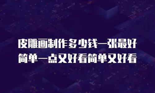 皮雕画制作多少钱一张最好简单一点又好看简单又好看