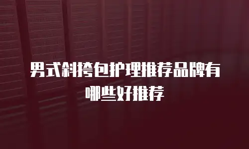 男式斜挎包护理推荐品牌有哪些好推荐