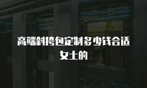 高端斜挎包定制多少钱合适女士的
