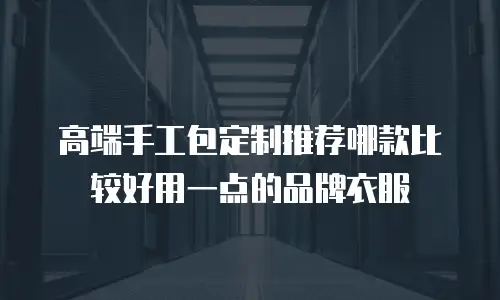 高端手工包定制推荐哪款比较好用一点的品牌衣服