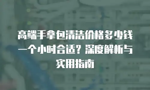 高端手拿包清洁价格多少钱一个小时合适？深度解析与实用指南