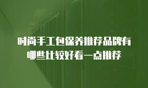 时尚手工包保养推荐品牌有哪些比较好看一点推荐