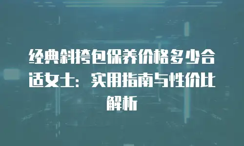 经典斜挎包保养价格多少合适女士：实用指南与性价比解析