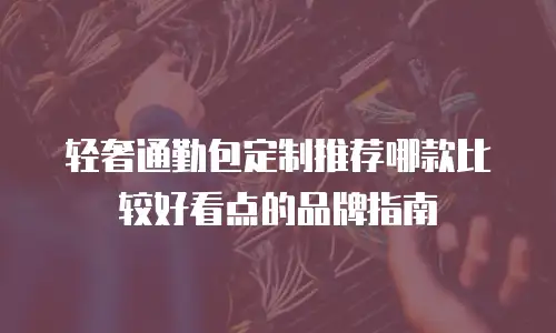 轻奢通勤包定制推荐哪款比较好看点的品牌指南