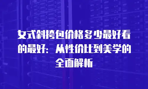 女式斜挎包价格多少最好看的最好：从性价比到美学的全面解析