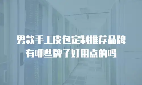 男款手工皮包定制推荐品牌有哪些牌子好用点的吗