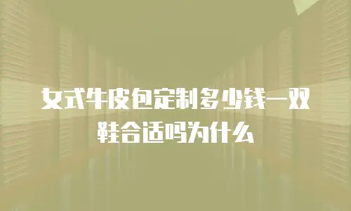 女式牛皮包定制多少钱一双鞋合适吗为什么