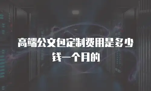 高端公文包定制费用是多少钱一个月的