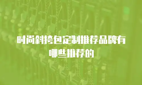 时尚斜挎包定制推荐品牌有哪些推荐的
