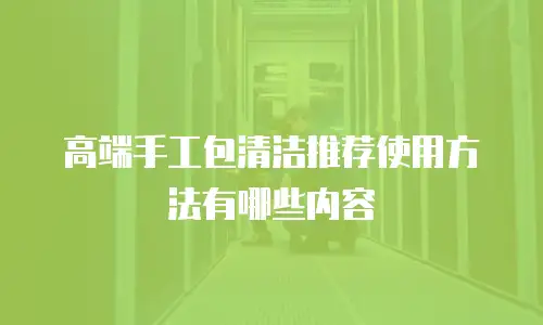 高端手工包清洁推荐使用方法有哪些内容