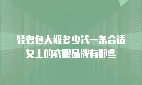 轻奢包大概多少钱一条合适女士的衣服品牌有那些
