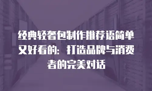 经典轻奢包制作推荐语简单又好看的：打造品牌与消费者的完美对话
