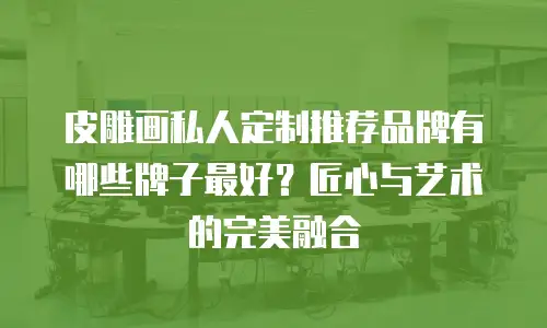 皮雕画私人定制推荐品牌有哪些牌子最好？匠心与艺术的完美融合