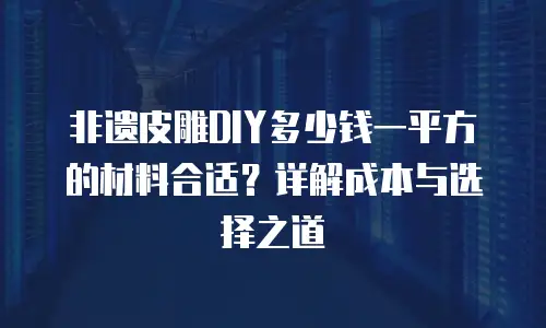 非遗皮雕DIY多少钱一平方的材料合适？详解成本与选择之道