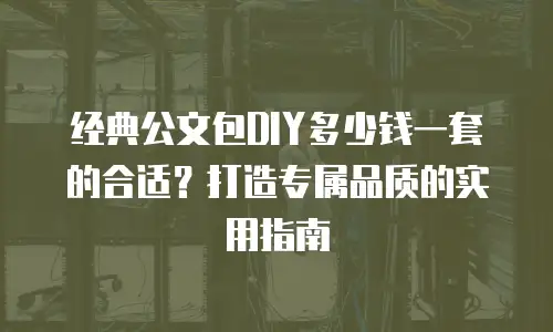经典公文包DIY多少钱一套的合适？打造专属品质的实用指南