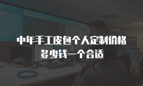 中年手工皮包个人定制价格多少钱一个合适