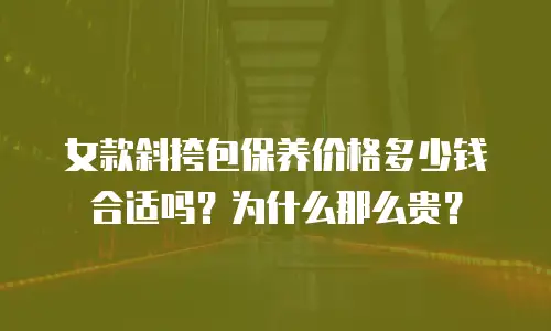 女款斜挎包保养价格多少钱合适吗？为什么那么贵？