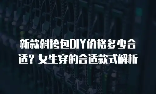 新款斜挎包DIY价格多少合适？女生穿的合适款式解析