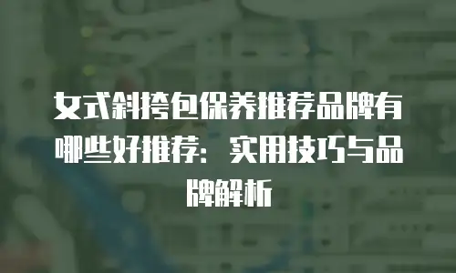 女式斜挎包保养推荐品牌有哪些好推荐：实用技巧与品牌解析