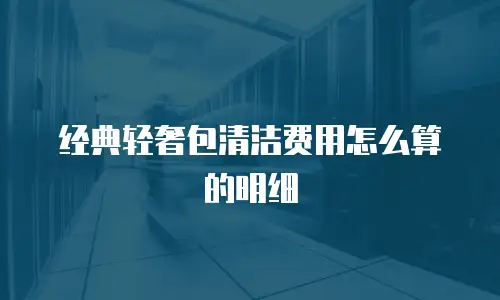 经典轻奢包清洁费用怎么算的明细