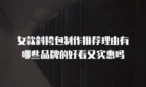 女款斜挎包制作推荐理由有哪些品牌的好看又实惠吗