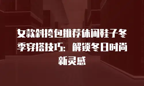 女款斜挎包推荐休闲鞋子冬季穿搭技巧：解锁冬日时尚新灵感