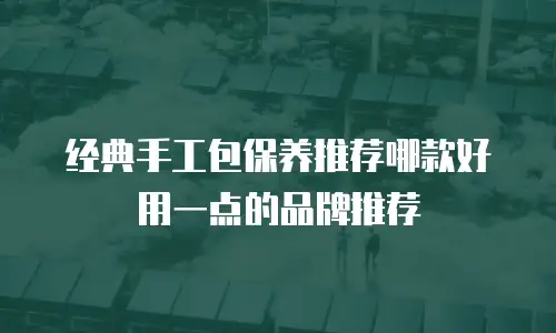 经典手工包保养推荐哪款好用一点的品牌推荐