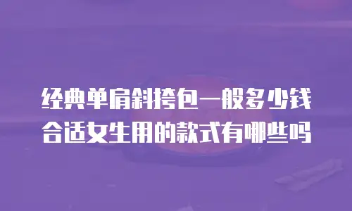 经典单肩斜挎包一般多少钱合适女生用的款式有哪些吗