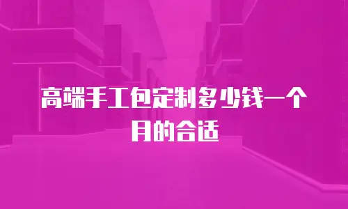 高端手工包定制多少钱一个月的合适