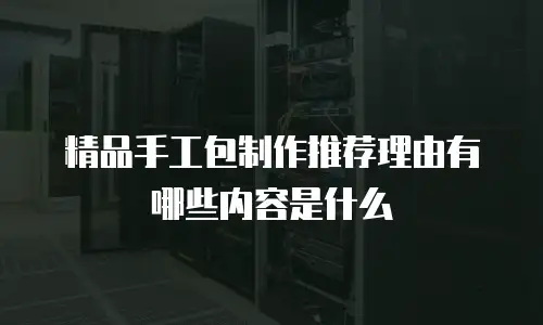 精品手工包制作推荐理由有哪些内容是什么