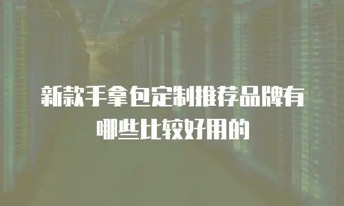 新款手拿包定制推荐品牌有哪些比较好用的