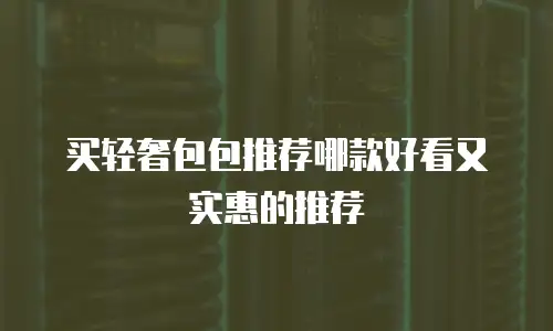 买轻奢包包推荐哪款好看又实惠的推荐
