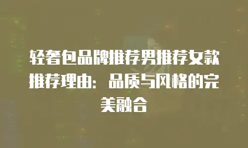 轻奢包品牌推荐男推荐女款推荐理由：品质与风格的完美融合