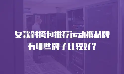女款斜挎包推荐运动裤品牌有哪些牌子比较好？