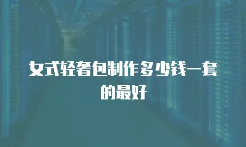女式轻奢包制作多少钱一套的最好