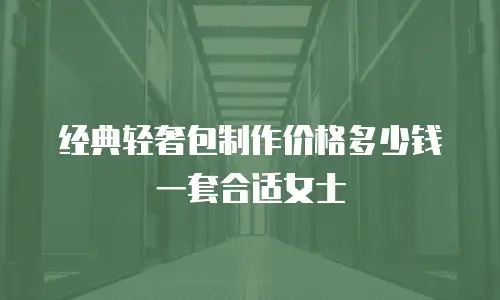 经典轻奢包制作价格多少钱一套合适女士