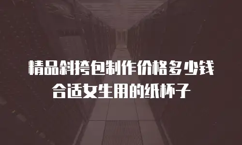 精品斜挎包制作价格多少钱合适女生用的纸杯子