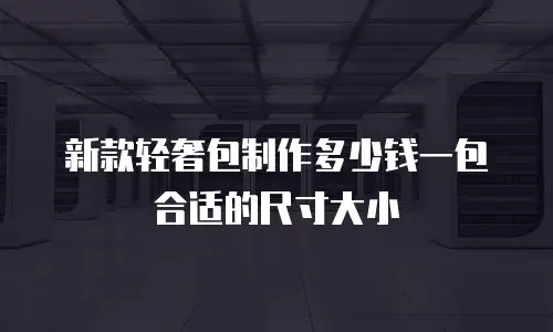 新款轻奢包制作多少钱一包合适的尺寸大小