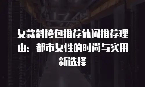 女款斜挎包推荐休闲推荐理由：都市女性的时尚与实用新选择