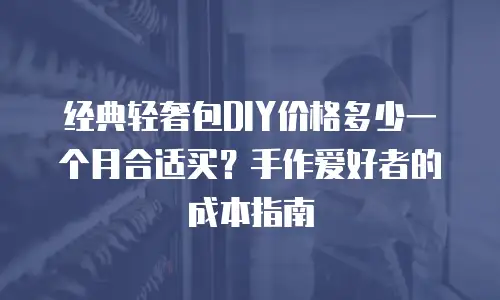 经典轻奢包DIY价格多少一个月合适买？手作爱好者的成本指南