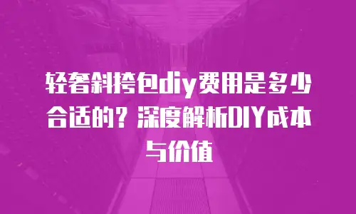 轻奢斜挎包diy费用是多少合适的？深度解析DIY成本与价值