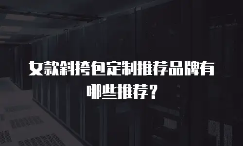 女款斜挎包定制推荐品牌有哪些推荐？