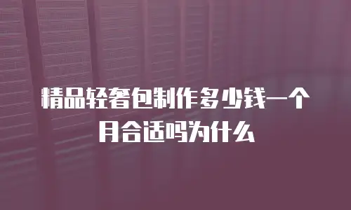 精品轻奢包制作多少钱一个月合适吗为什么